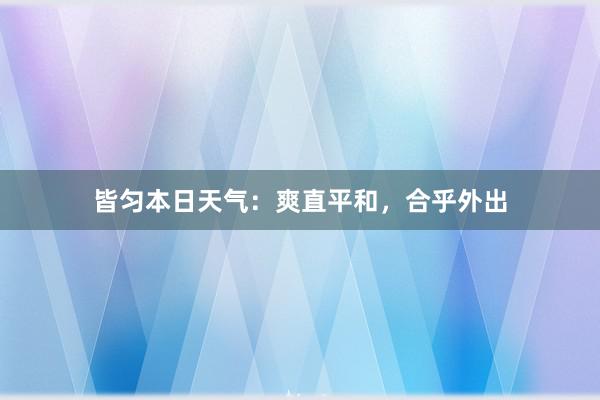 皆匀本日天气：爽直平和，合乎外出