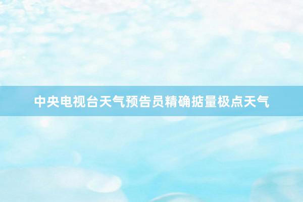 中央电视台天气预告员精确掂量极点天气